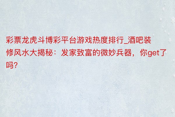 彩票龙虎斗博彩平台游戏热度排行_酒吧装修风水大揭秘：发家致富的微妙兵器，你get了吗？