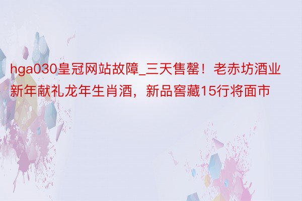 hga030皇冠网站故障_三天售罄！老赤坊酒业新年献礼龙年生肖酒，新品窖藏15行将面市