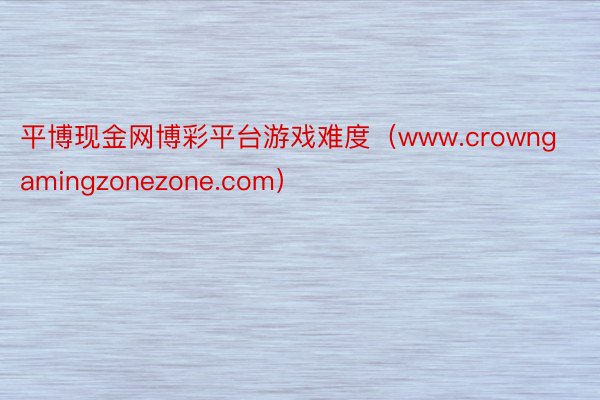 平博现金网博彩平台游戏难度（www.crowngamingzonezone.com）