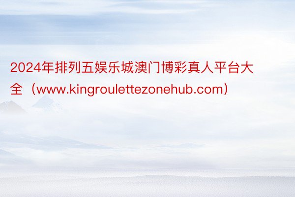 2024年排列五娱乐城澳门博彩真人平台大全（www.kingroulettezonehub.com）