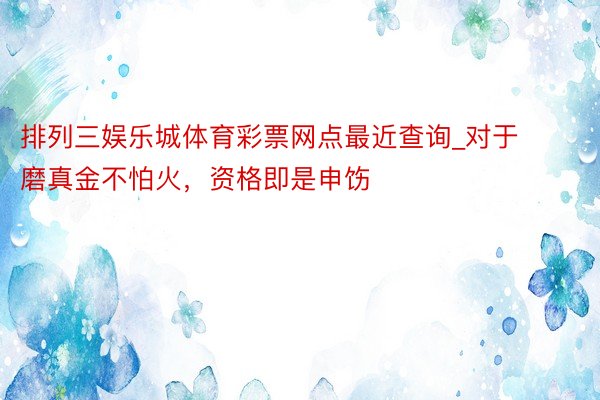 排列三娱乐城体育彩票网点最近查询_对于磨真金不怕火,资格即是申饬