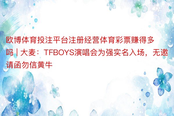 欧博体育投注平台注册经营体育彩票赚得多吗 | 大麦：TFBOYS演唱会为强实名入场，无邀请函勿信黄牛