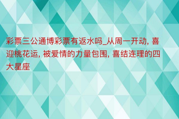 彩票三公通博彩票有返水吗_从周一开动, 喜迎桃花运, 被爱情的力量包围, 喜结连理的四大星座