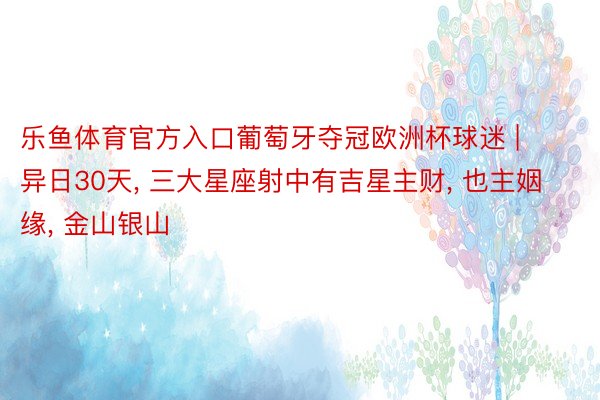 乐鱼体育官方入口葡萄牙夺冠欧洲杯球迷 | 异日30天, 三大星座射中有吉星主财, 也主姻缘, 金山银山
