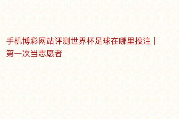 手机博彩网站评测世界杯足球在哪里投注 | 第一次当志愿者