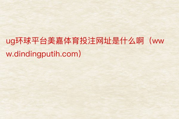 ug环球平台美嘉体育投注网址是什么啊（www.dindingputih.com）