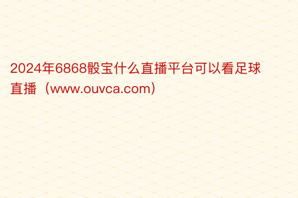 2024年6868骰宝什么直播平台可以看足球直播（www.ouvca.com）