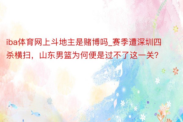 iba体育网上斗地主是赌博吗_赛季遭深圳四杀横扫，山东男篮为何便是过不了这一关？