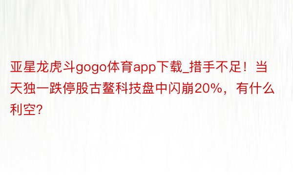 亚星龙虎斗gogo体育app下载_措手不足！当天独一跌停股古鳌科技盘中闪崩20%，有什么利空？