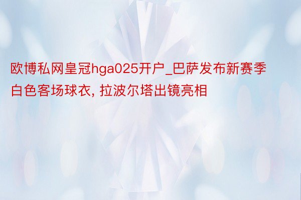 欧博私网皇冠hga025开户_巴萨发布新赛季白色客场球衣, 拉波尔塔出镜亮相