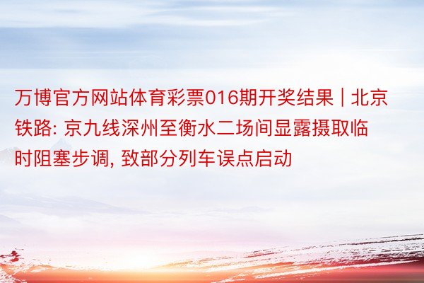 万博官方网站体育彩票016期开奖结果 | 北京铁路: 京九线深州至衡水二场间显露摄取临时阻塞步调, 致部分列车误点启动