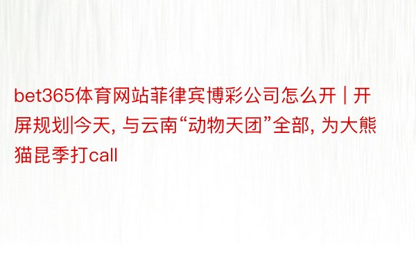 bet365体育网站菲律宾博彩公司怎么开 | 开屏规划|今天, 与云南“动物天团”全部, 为大熊猫昆季打call
