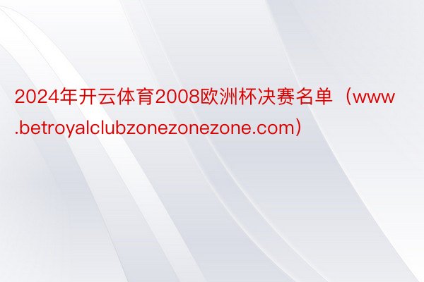 2024年开云体育2008欧洲杯决赛名单（www.betroyalclubzonezonezone.com）