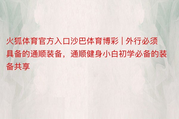 火狐体育官方入口沙巴体育博彩 | 外行必须具备的通顺装备，通顺健身小白初学必备的装备共享