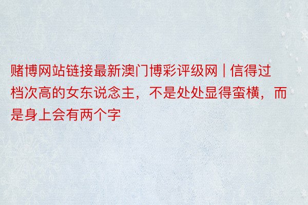 赌博网站链接最新澳门博彩评级网 | 信得过档次高的女东说念主，不是处处显得蛮横，而是身上会有两个字