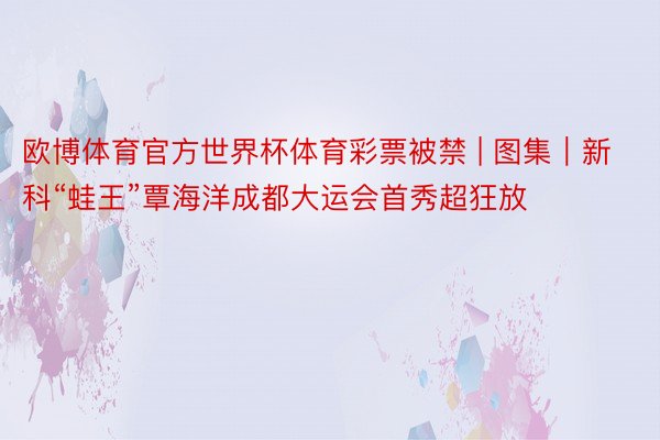欧博体育官方世界杯体育彩票被禁 | 图集｜新科“蛙王”覃海洋成都大运会首秀超狂放