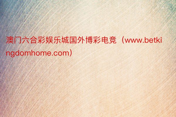 澳门六合彩娱乐城国外博彩电竞（www.betkingdomhome.com）