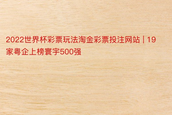 2022世界杯彩票玩法淘金彩票投注网站 | 19家粤企上榜寰宇500强