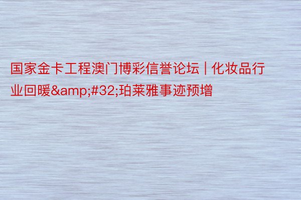 国家金卡工程澳门博彩信誉论坛 | 化妆品行业回暖&#32;珀莱雅事迹预增