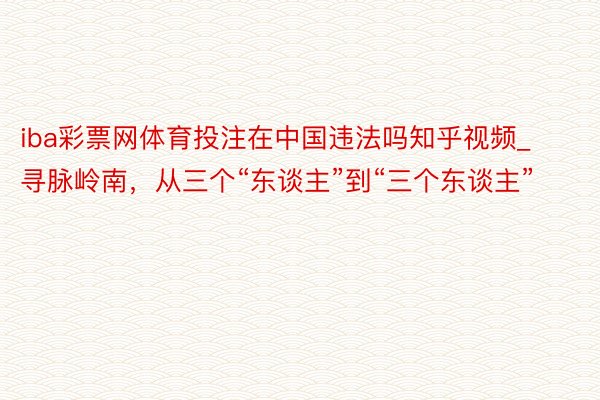 iba彩票网体育投注在中国违法吗知乎视频_寻脉岭南，从三个“东谈主”到“三个东谈主”