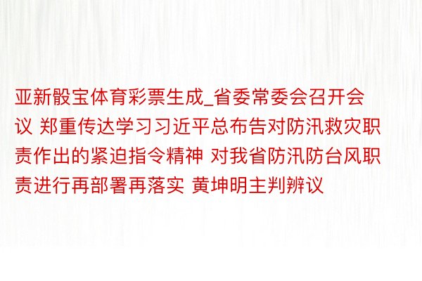 亚新骰宝体育彩票生成_省委常委会召开会议 郑重传达学习习近平总布告对防汛救灾职责作出的紧迫指令精神 对我省防汛防台风职责进行再部署再落实 黄坤明主判辨议