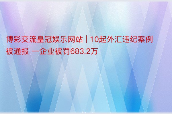 博彩交流皇冠娱乐网站 | 10起外汇违纪案例被通报 一企业被罚683.2万