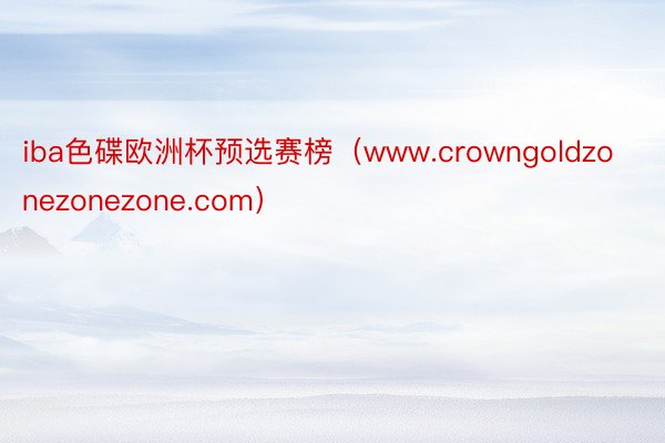 iba色碟欧洲杯预选赛榜（www.crowngoldzonezonezone.com）