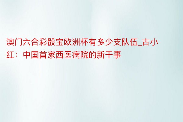 澳门六合彩骰宝欧洲杯有多少支队伍_古小红：中国首家西医病院的新干事