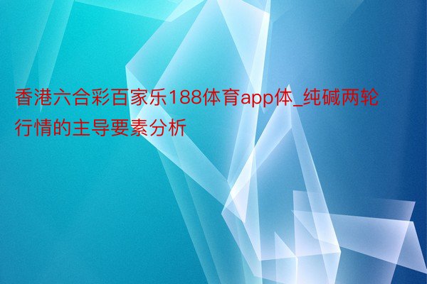 香港六合彩百家乐188体育app体_纯碱两轮行情的主导要素分析