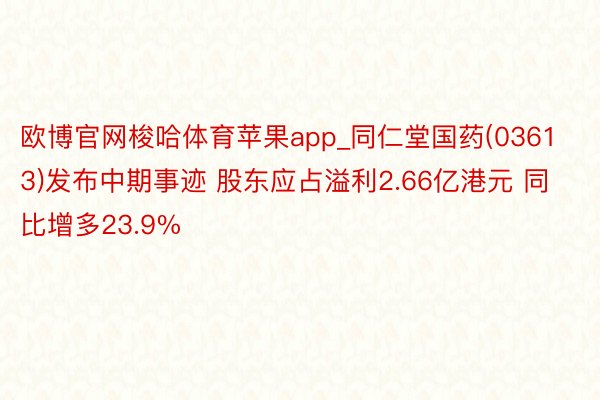 欧博官网梭哈体育苹果app_同仁堂国药(03613)发布中期事迹 股东应占溢利2.66亿港元 同比增多23.9%