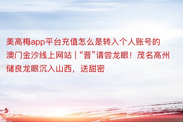 美高梅app平台充值怎么是转入个人账号的澳门金沙线上网站 | “晋”请尝龙眼！茂名高州储良龙眼沉入山西，送甜密