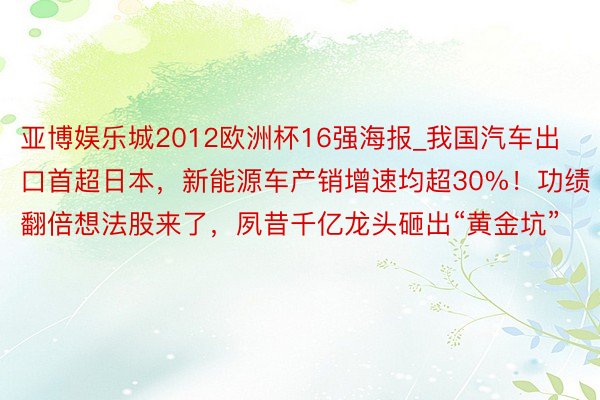 亚博娱乐城2012欧洲杯16强海报_我国汽车出口首超日本，新能源车产销增速均超30%！功绩翻倍想法股来了，夙昔千亿龙头砸出“黄金坑”