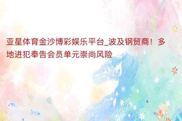 亚星体育金沙博彩娱乐平台_波及钢贸商！多地进犯奉告会员单元崇尚风险