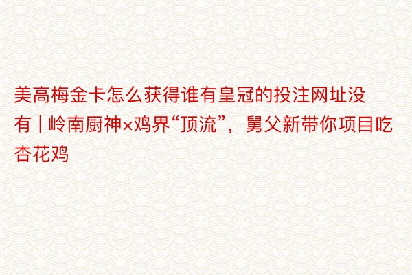 美高梅金卡怎么获得谁有皇冠的投注网址没有 | 岭南厨神×鸡界“顶流”，舅父新带你项目吃杏花鸡