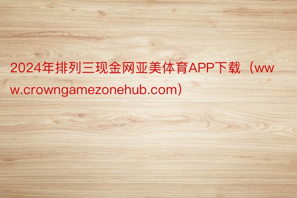 2024年排列三现金网亚美体育APP下载（www.crowngamezonehub.com）