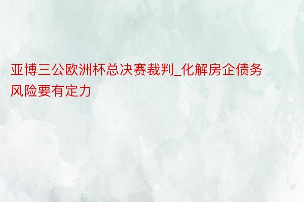 亚博三公欧洲杯总决赛裁判_化解房企债务风险要有定力