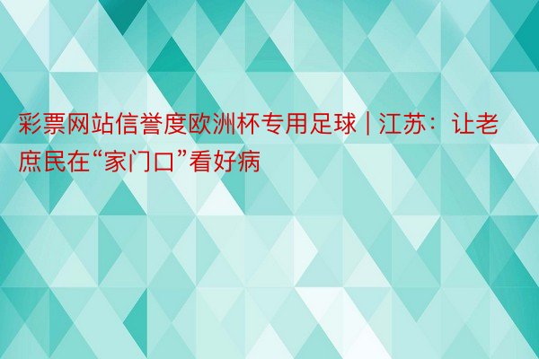 彩票网站信誉度欧洲杯专用足球 | 江苏：让老庶民在“家门口”看好病