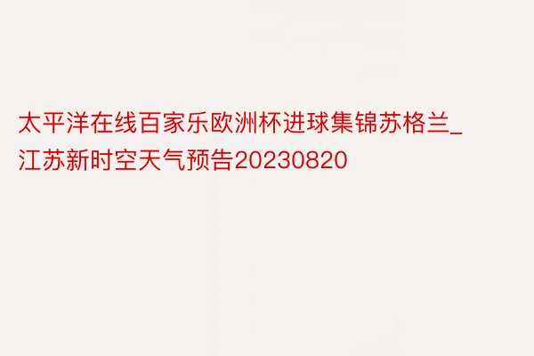 太平洋在线百家乐欧洲杯进球集锦苏格兰_江苏新时空天气预告20230820