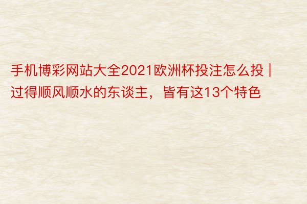 手机博彩网站大全2021欧洲杯投注怎么投 | 过得顺风顺水的东谈主,皆有这13个特色