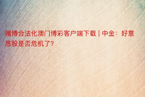 赌博合法化澳门博彩客户端下载 | 中金：好意思股是否危机了？
