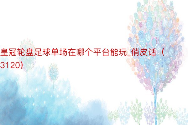 皇冠轮盘足球单场在哪个平台能玩_俏皮话（3120）