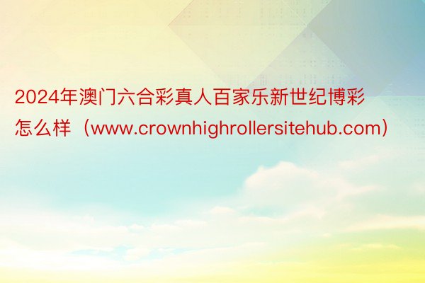 2024年澳门六合彩真人百家乐新世纪博彩怎么样（www.crownhighrollersitehub.com）