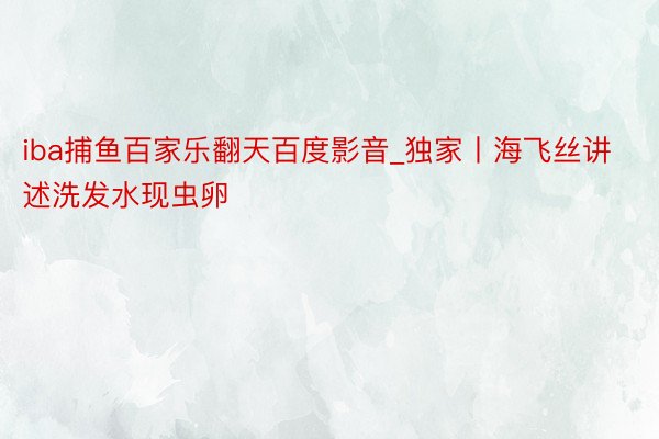 iba捕鱼百家乐翻天百度影音_独家丨海飞丝讲述洗发水现虫卵
