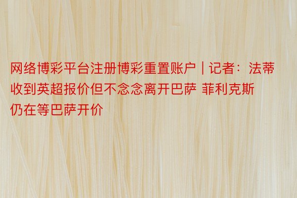 网络博彩平台注册博彩重置账户 | 记者：法蒂收到英超报价但不念念离开巴萨 菲利克斯仍在等巴萨开价