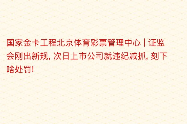 国家金卡工程北京体育彩票管理中心 | 证监会刚出新规, 次日上市公司就违纪减抓, 刻下啥处罚!