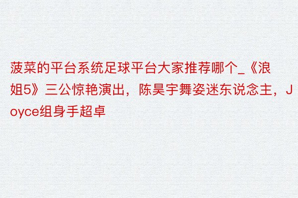 菠菜的平台系统足球平台大家推荐哪个_《浪姐5》三公惊艳演出，陈昊宇舞姿迷东说念主，Joyce组身手超卓