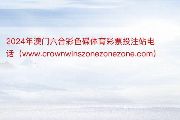 2024年澳门六合彩色碟体育彩票投注站电话（www.crownwinszonezonezone.com）