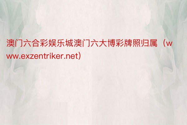 澳门六合彩娱乐城澳门六大博彩牌照归属（www.exzentriker.net）