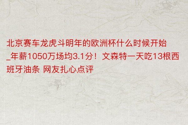 北京赛车龙虎斗明年的欧洲杯什么时候开始_年薪1050万场均3.1分！文森特一天吃13根西班牙油条 网友扎心点评