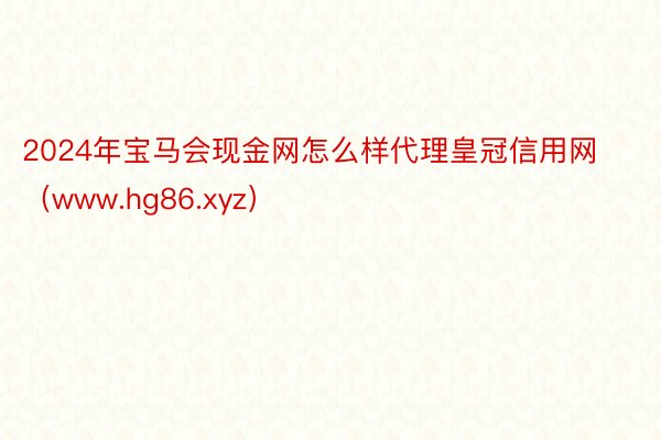 2024年宝马会现金网怎么样代理皇冠信用网（www.hg86.xyz）